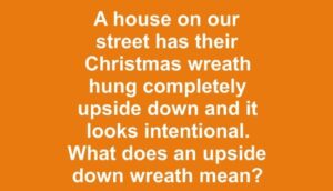 A house on our street has their Christmas wreath hung completely upside down and it looks intentional. What does an upside down wreath mean?