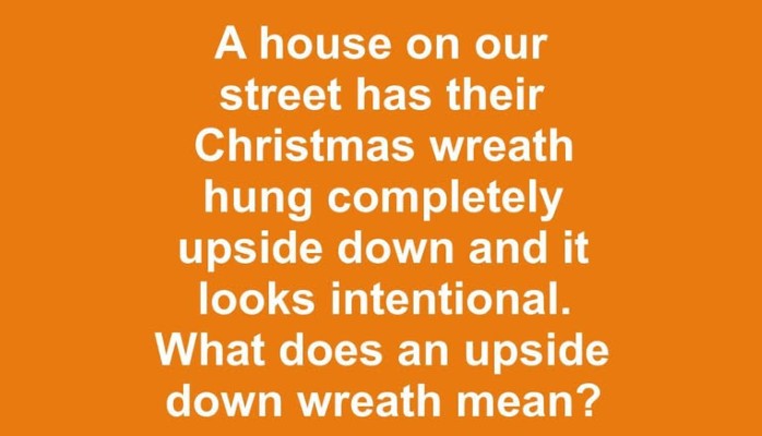 A house on our street has their Christmas wreath hung completely upside down and it looks intentional. What does an upside down wreath mean?